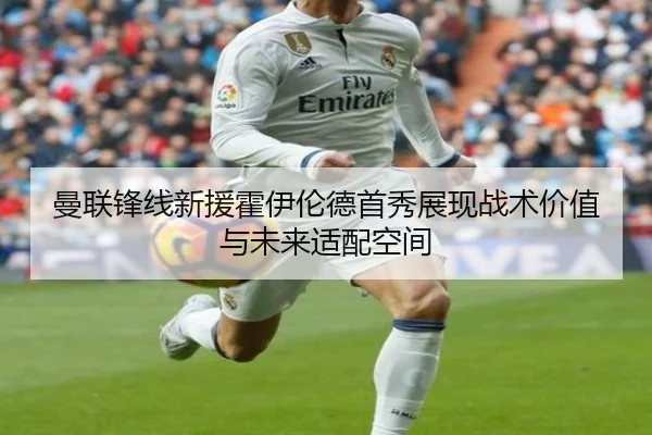 曼联锋线新援霍伊伦德首秀展现战术价值与未来适配空间